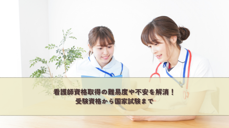 看護師資格取得の難易度や不安を解消！受験資格から国家試験まで